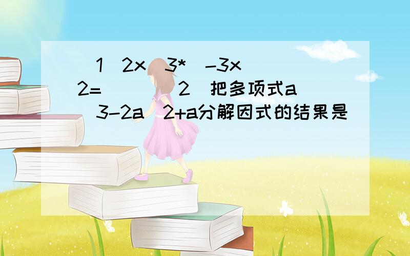 （1）2x^3*（-3x）^2=（ ） （2）把多项式a^3-2a^2+a分解因式的结果是（ ）