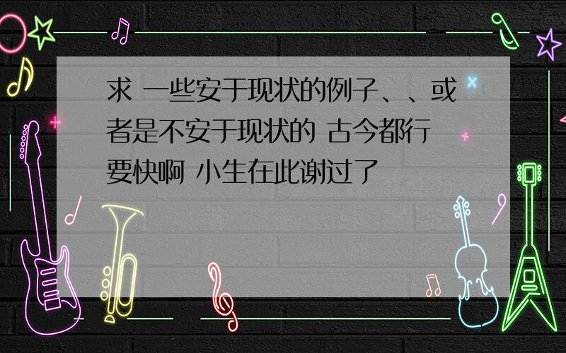 求 一些安于现状的例子、、或者是不安于现状的 古今都行 要快啊 小生在此谢过了