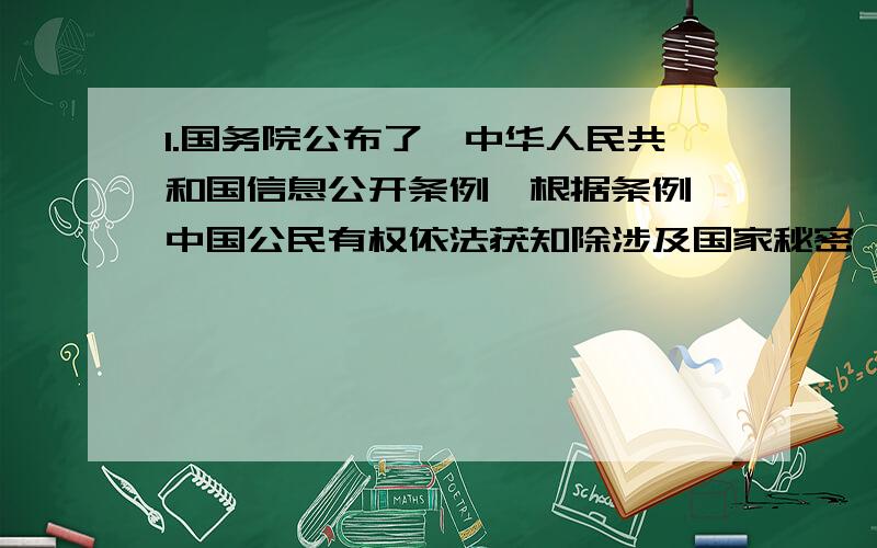 1.国务院公布了《中华人民共和国信息公开条例》根据条例,中国公民有权依法获知除涉及国家秘密、商业秘密和个人隐私以外的政府信息.公开政府信息是A各级政府机关的权利 B政府转变职能