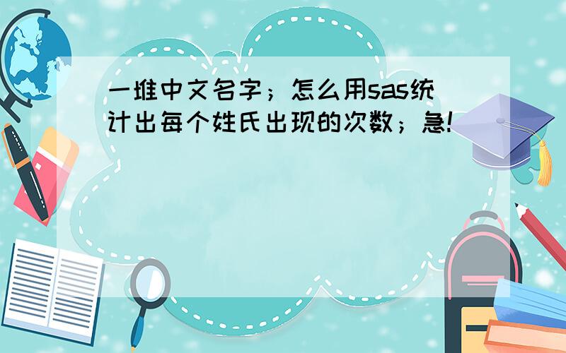 一堆中文名字；怎么用sas统计出每个姓氏出现的次数；急!