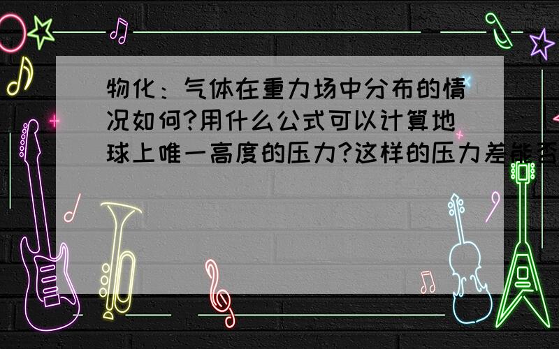 物化：气体在重力场中分布的情况如何?用什么公式可以计算地球上唯一高度的压力?这样的压力差能否用来发