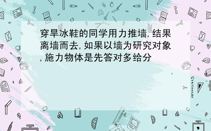 穿旱冰鞋的同学用力推墙,结果离墙而去,如果以墙为研究对象,施力物体是先答对多给分