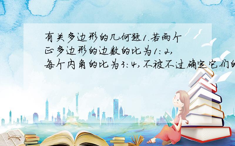 有关多边形的几何题1.若两个正多边形的边数的比为1：2,每个内角的比为3：4,不被不过确定它们的边数吗?请说明理由.2.一个多边形的内角和与外角和的差为1080°,求边数.3.有8个人围成一圈开