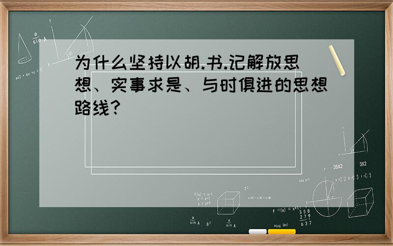 为什么坚持以胡.书.记解放思想、实事求是、与时俱进的思想路线?