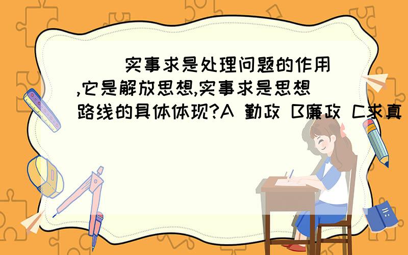 ( )实事求是处理问题的作用,它是解放思想,实事求是思想路线的具体体现?A 勤政 B廉政 C求真 D 务实 单项选择