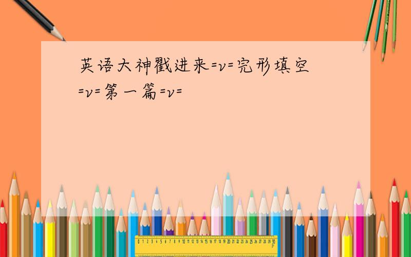 英语大神戳进来=v=完形填空=v=第一篇=v=