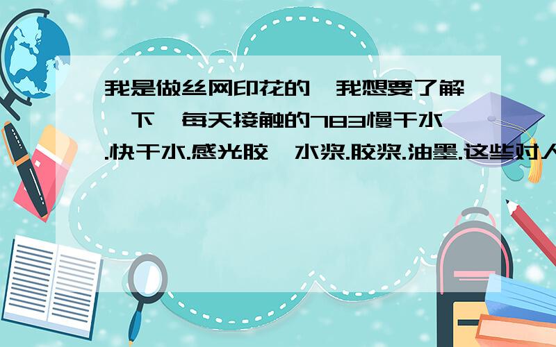 我是做丝网印花的,我想要了解一下,每天接触的783慢干水.快干水.感光胶,水浆.胶浆.油墨.这些对人体有害吗,有的话,危害在哪,请尽量说详细,悬赏1百分,今天大出血了,希望大家知无不言,言无不