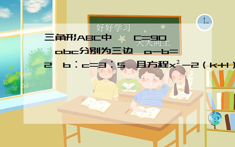 三角形ABC中,∠C=90°,abc分别为三边,a-b=2,b：c=3：5,且方程x²-2（k+1）x+k²+12=0,两实数根的平方和是三角形ABC斜边的平方,求K的值.希望有解题的过程