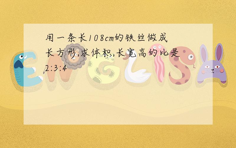 用一条长108cm的铁丝做成长方形,求体积,长宽高的比是2:3:4