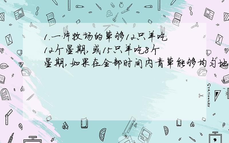 1.一片牧场的草够12只羊吃12个星期,或15只羊吃8个星期,如果在全部时间内青草能够均匀地生长,那么,这块牧场6个星期能养活多少只羊?2.一片牧场上的草够12头牛吃15天,或23头牛吃9天,如果全部