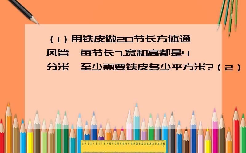 （1）用铁皮做20节长方体通风管,每节长7.宽和高都是4分米,至少需要铁皮多少平方米?（2）一个圆柱体水池,底面直径是8米,深8分米,要在水池的底面和内壁贴上瓷片,贴瓷片的面积是多少平方米