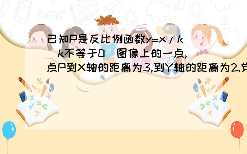 已知P是反比例函数y=x/k(k不等于0)图像上的一点,点P到X轴的距离为3,到Y轴的距离为2,党X大于0时函数值Y随X值的增大而增大,求这个反比例函数的解析式