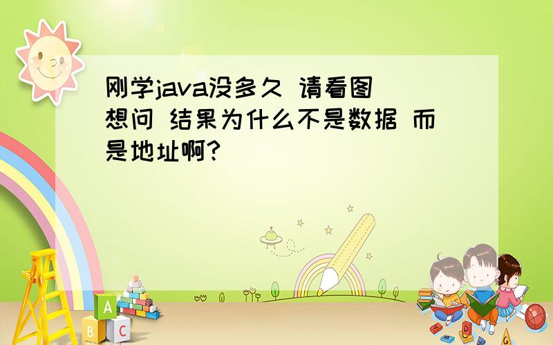 刚学java没多久 请看图 想问 结果为什么不是数据 而是地址啊?