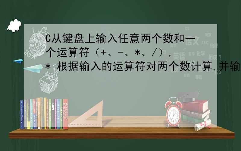 C从键盘上输入任意两个数和一个运算符（+、-、*、/）,* 根据输入的运算符对两个数计算,并输出结果从键盘上输入任意两个数和一个运算符（+、-、*、/）,* 根据输入的运算符对两个数计算,