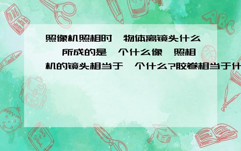 照像机照相时,物体离镜头什么 ,所成的是一个什么像,照相机的镜头相当于一个什么?胶卷相当于什么?