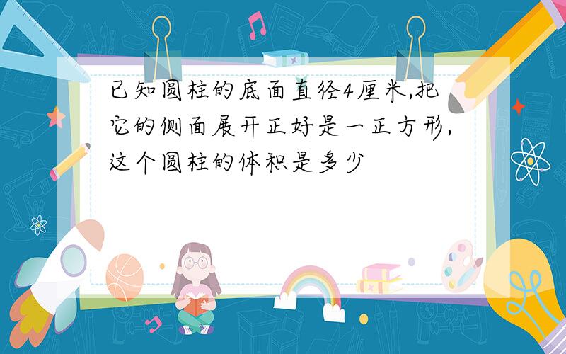 已知圆柱的底面直径4厘米,把它的侧面展开正好是一正方形,这个圆柱的体积是多少