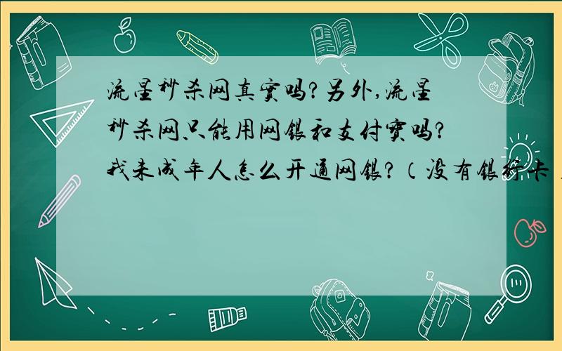 流星秒杀网真实吗?另外,流星秒杀网只能用网银和支付宝吗?我未成年人怎么开通网银?（没有银行卡）