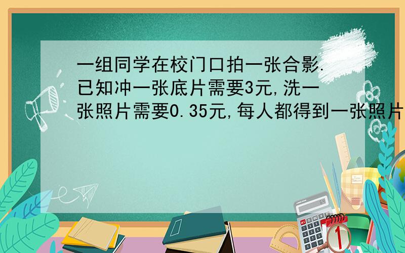 一组同学在校门口拍一张合影.已知冲一张底片需要3元,洗一张照片需要0.35元,每人都得到一张照片,每人平均分摊的钱不超过0.8元,那么参加合影的同学至少有 多少人?