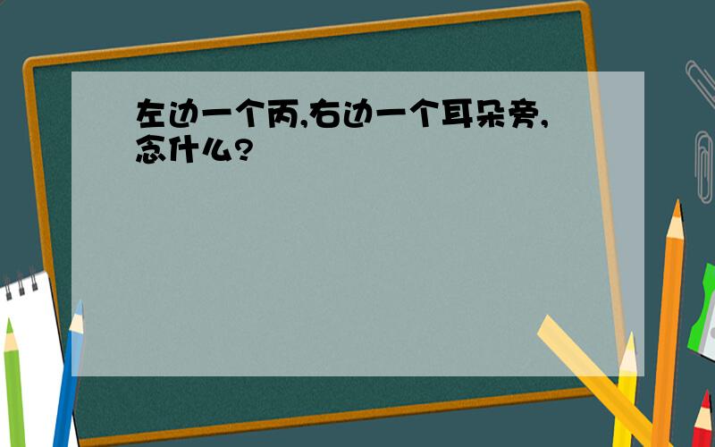 左边一个丙,右边一个耳朵旁,念什么?