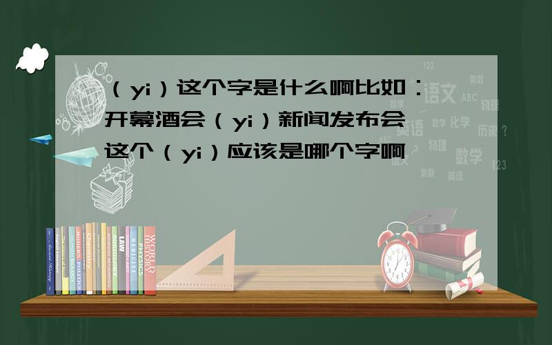 （yi）这个字是什么啊比如：开幕酒会（yi）新闻发布会,这个（yi）应该是哪个字啊