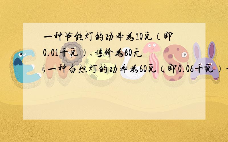 一种节能灯的功率为10瓦（即0.01千瓦）,售价为60元；一种白炽灯的功率为60瓦（即0.06千瓦）售价为3元.两灯的照明效果一样,使用寿命也相同（3000小时以下）.如果电费价格为0.5千瓦每小时,幸