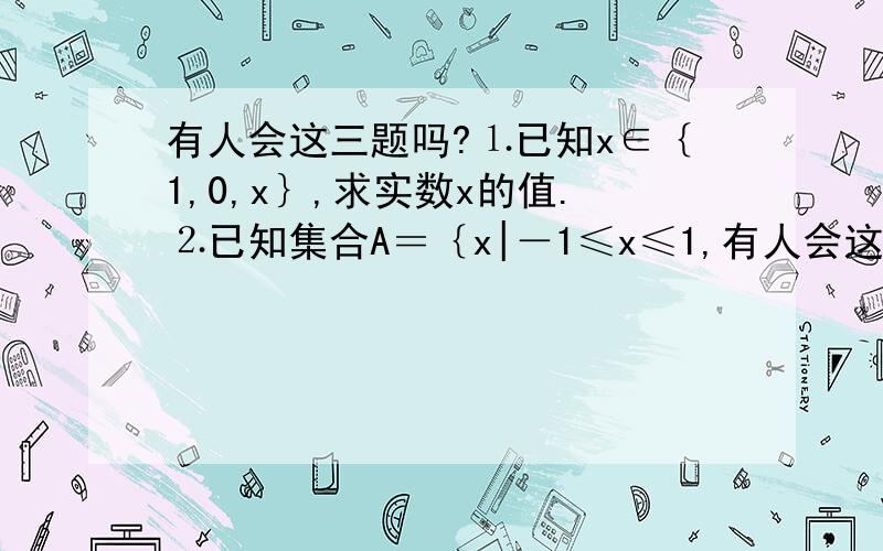 有人会这三题吗?⒈已知x∈｛1,0,x｝,求实数x的值.⒉已知集合A＝｛x|－1≤x≤1,有人会这三题吗?⒈已知x∈｛1,0,x｝,求实数x的值.⒉已知集合A＝｛x|－1≤x≤1,x∈Z｝,B｛x|x＝ab,a∈A,a≠b｝,求集合B.