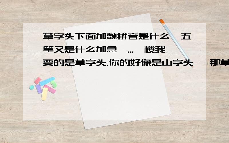 草字头下面加魏拼音是什么,五笔又是什么加急吖...一楼我要的是草字头，你的好像是山字头吖 那草字头下面是泽拼音是什么，五笔是什么 ,玉字旁加秦拼音是什么，五笔是什么