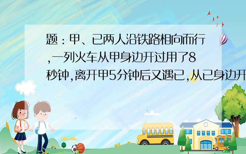 题：甲、已两人沿铁路相向而行,一列火车从甲身边开过用了8秒钟,离开甲5分钟后又遇已,从已身边开过只用了7秒钟,问从已遇火车开始在过几分钟甲已两人相遇?最好列算式!