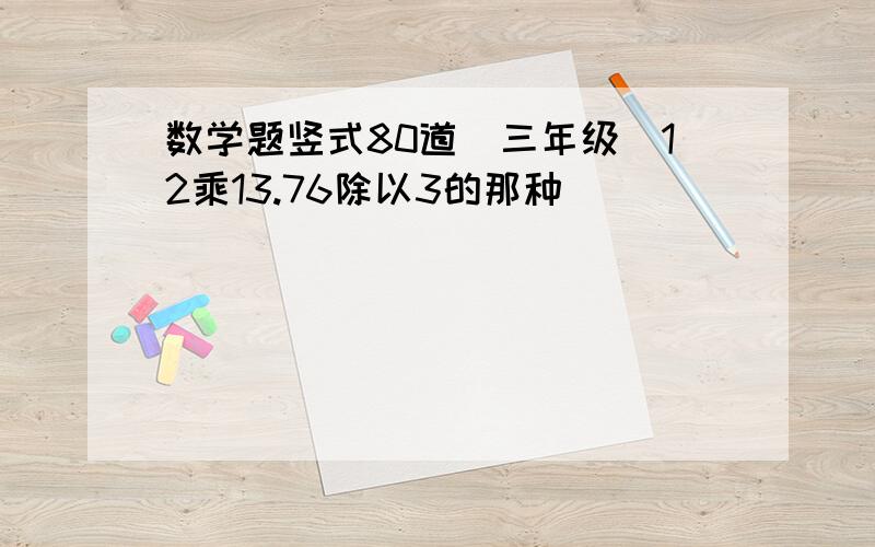 数学题竖式80道（三年级）12乘13.76除以3的那种