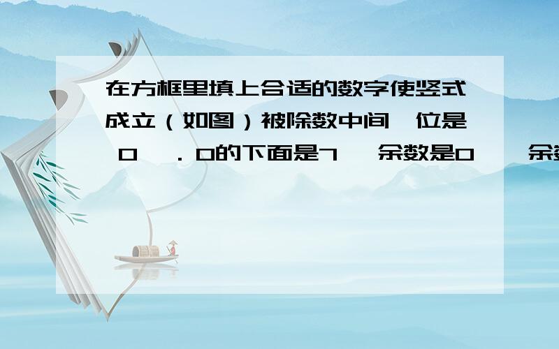 在方框里填上合适的数字使竖式成立（如图）被除数中间一位是 0   . 0的下面是7   余数是0    余数0的上面是4