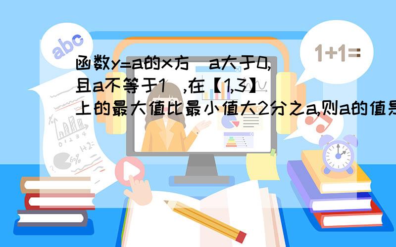 函数y=a的x方（a大于0,且a不等于1),在【1,3】上的最大值比最小值大2分之a,则a的值是?