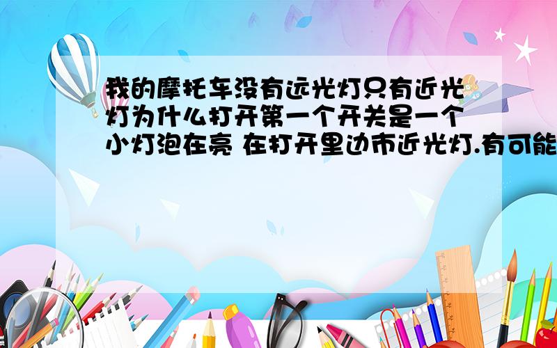 我的摩托车没有远光灯只有近光灯为什么打开第一个开关是一个小灯泡在亮 在打开里边市近光灯.有可能商家没安好指示灯也不亮