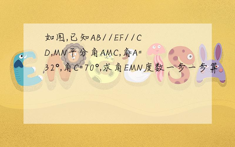 如图,已知AB//EF//CD,MN平分角AMC,角A=32°,角C=70°,求角EMN度数一步一步算