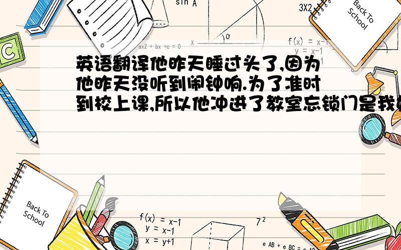 英语翻译他昨天睡过头了,因为他昨天没听到闹钟响.为了准时到校上课,所以他冲进了教室忘锁门是我妈妈经常做的事我的亲属都不在我身边这个们容易锁上但是不易被打开买吃的这事与我无