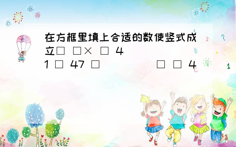 在方框里填上合适的数使竖式成立□ □× □ 4_____1 □ 47 □_____□ □ 4