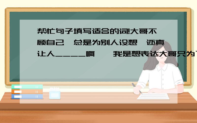 帮忙句子填写适合的词!大哥不顾自己,总是为别人设想,还真让人____啊……我是想表达大哥只为了我们(弟弟)设想，而没有为自己，作为弟弟的感觉真的很……不是佩服那些感觉啦，而是作为