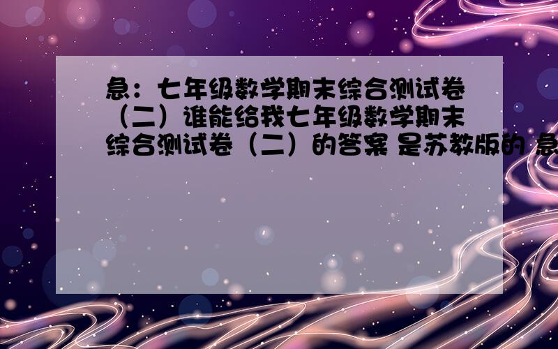 急：七年级数学期末综合测试卷（二）谁能给我七年级数学期末综合测试卷（二）的答案 是苏教版的 急丶