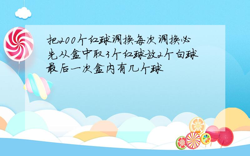 把200个红球调换每次调换必先从盒中取3个红球放2个白球最后一次盒内有几个球