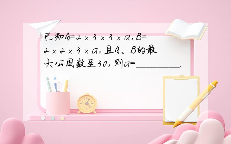 已知A=2×3×3×a,B=2×2×3×a,且A、B的最大公因数是30,则a=________.