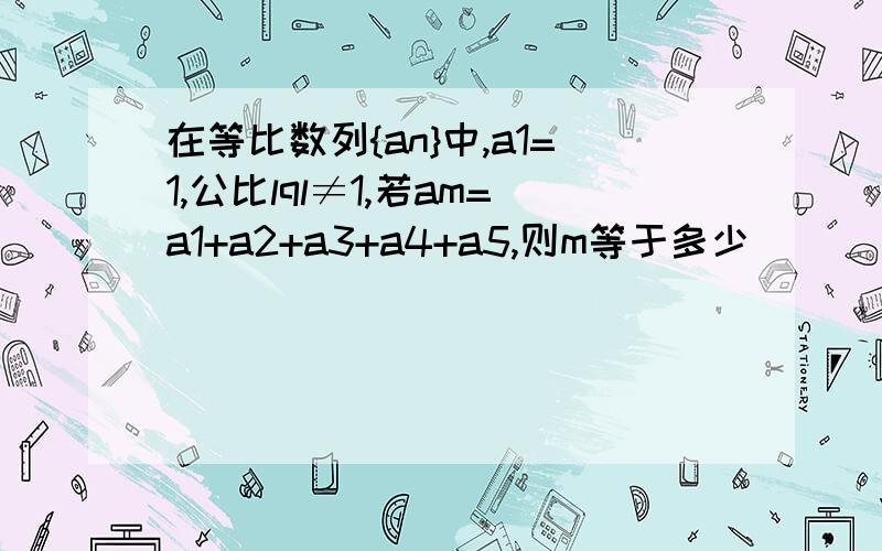 在等比数列{an}中,a1=1,公比lql≠1,若am=a1+a2+a3+a4+a5,则m等于多少