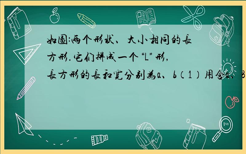 如图:两个形状、大小相同的长方形.它们拼成一个“L”形,长方形的长和宽分别为a、b（1）用含a、B的代数式表示图中阴影部分的面积；（2）当a=6,b=4时,求图中阴影部分的面积.