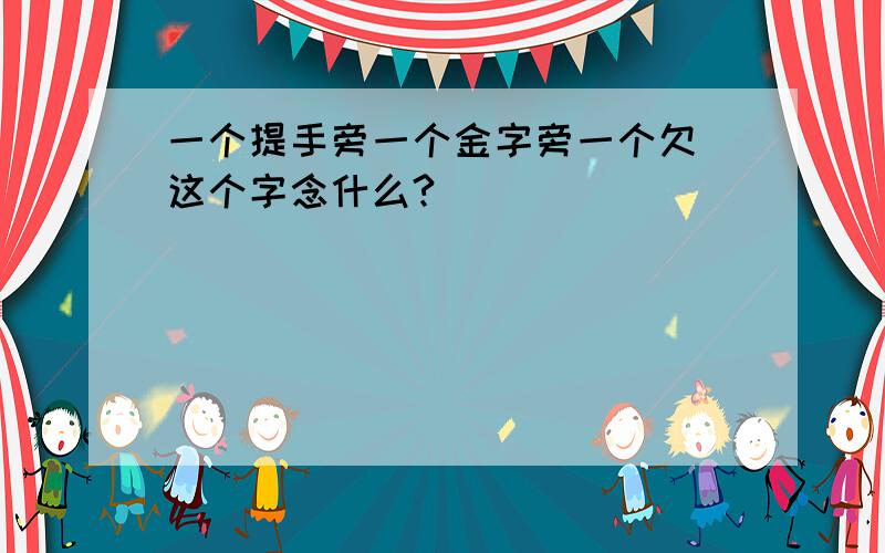 一个提手旁一个金字旁一个欠 这个字念什么?