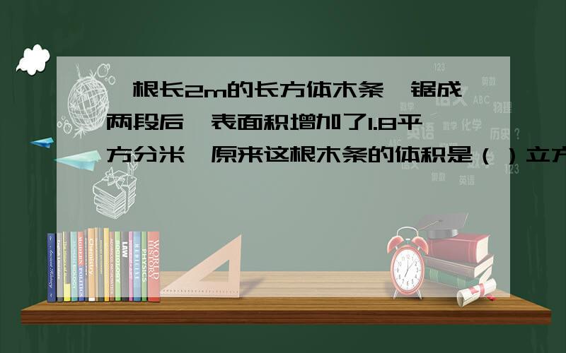 一根长2m的长方体木条,锯成两段后,表面积增加了1.8平方分米,原来这根木条的体积是（）立方分米