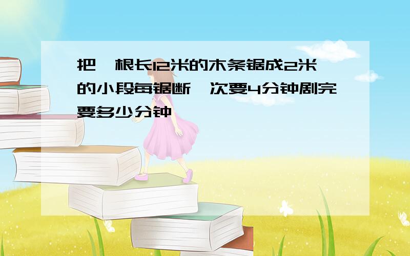 把一根长12米的木条锯成2米的小段每锯断一次要4分钟剧完要多少分钟