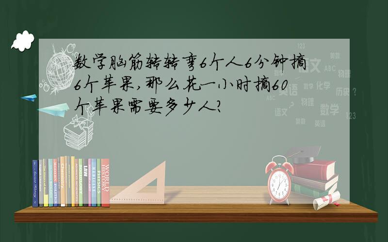 数学脑筋转转弯6个人6分钟摘6个苹果,那么花一小时摘60个苹果需要多少人?