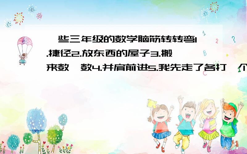 一些三年级的数学脑筋转转弯1.捷径2.放东西的屋子3.搬来数一数4.并肩前进5.我先走了各打一个数学名词.