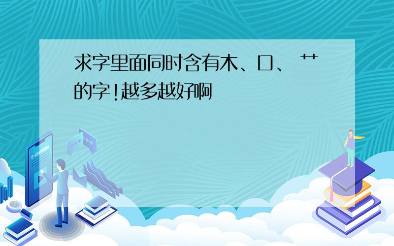 求字里面同时含有木、口、 艹的字!越多越好啊