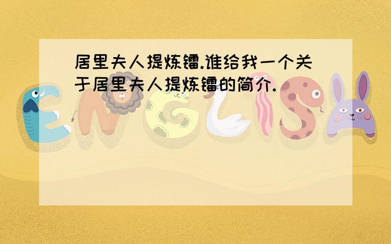 居里夫人提炼镭.谁给我一个关于居里夫人提炼镭的简介.