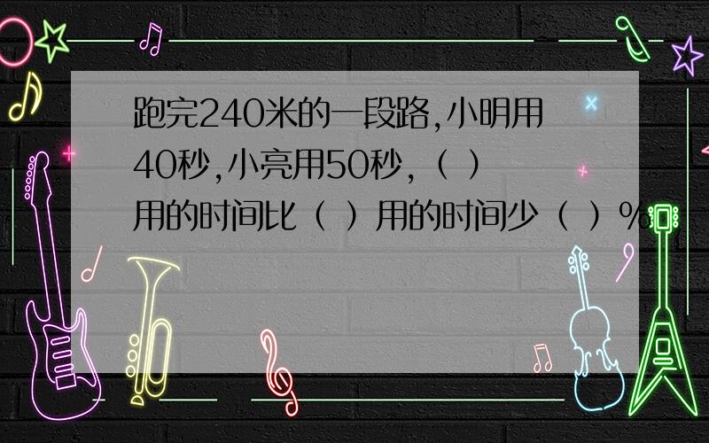 跑完240米的一段路,小明用40秒,小亮用50秒,（ ）用的时间比（ ）用的时间少（ ）%