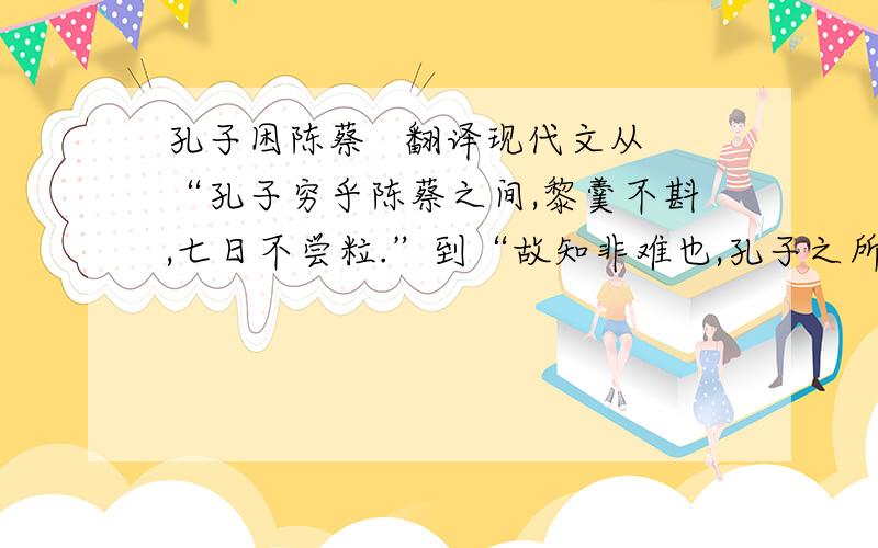 孔子困陈蔡   翻译现代文从“孔子穷乎陈蔡之间,黎羹不斟,七日不尝粒.”到“故知非难也,孔子之所以知人难也.”,求现象文翻译!